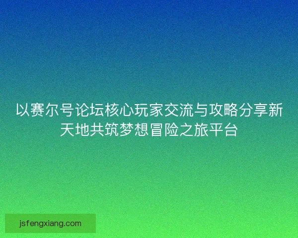 以赛尔号论坛核心玩家交流与攻略分享新天地共筑梦想冒险之旅平台 以赛尔号论坛核心玩家交流与攻略分享新天地共筑梦想冒险之旅平台