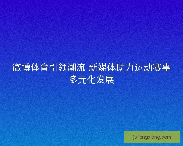 微博体育引领潮流 新媒体助力运动赛事多元化发展
