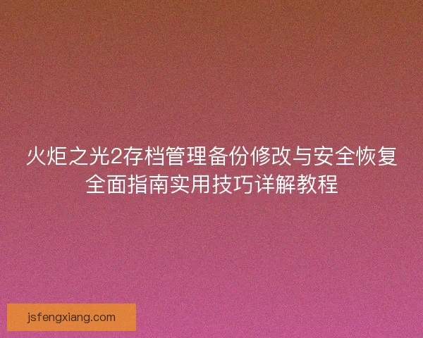 火炬之光2存档管理备份修改与安全恢复全面指南实用技巧详解教程