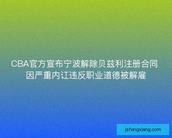 CBA官方宣布宁波解除贝兹利注册合同 因严重内讧违反职业道德被解雇