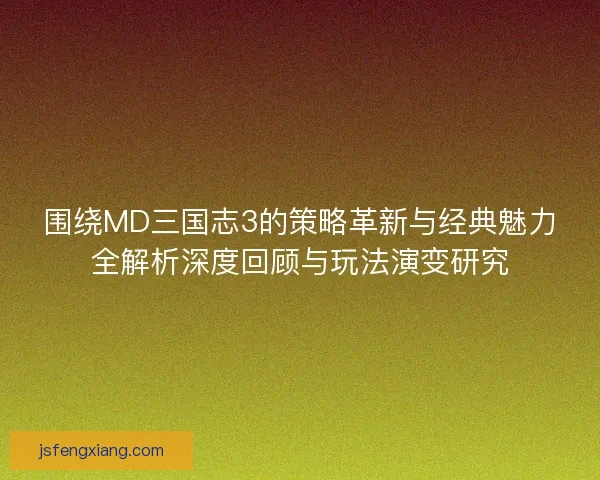 围绕MD三国志3的策略革新与经典魅力全解析深度回顾与玩法演变研究 围绕MD三国志3的策略革新与经典魅力全解析深度回顾与玩法演变研究