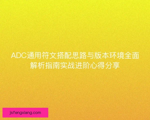 ADC通用符文搭配思路与版本环境全面解析指南实战进阶心得分享 ADC通用符文搭配思路与版本环境全面解析指南实战进阶心得分享