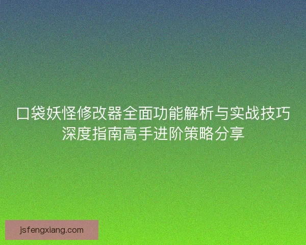 口袋妖怪修改器全面功能解析与实战技巧深度指南高手进阶策略分享 口袋妖怪修改器全面功能解析与实战技巧深度指南高手进阶策略分享